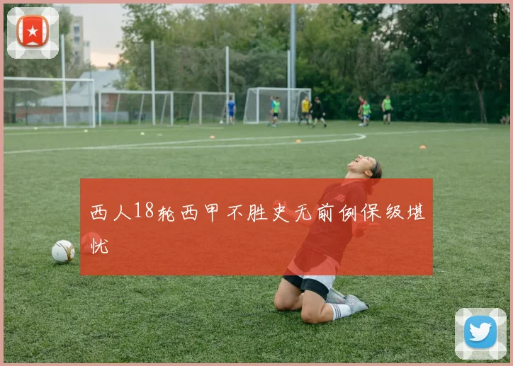 西人18轮西甲不胜史无前例保级堪忧