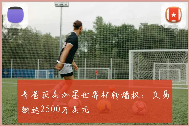 香港获美加墨世界杯转播权，交易额达2500万美元