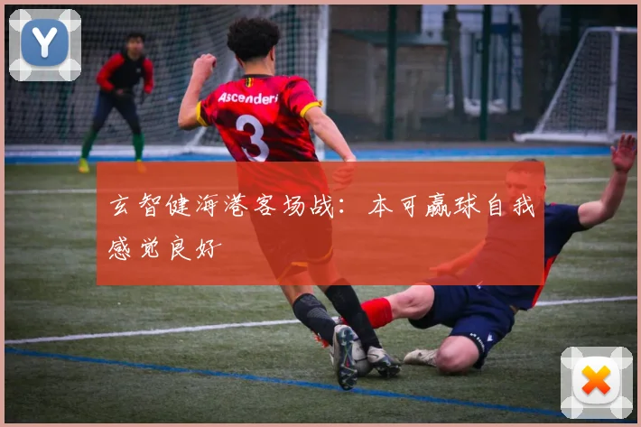 玄智健海港客场战：本可赢球自我感觉良好