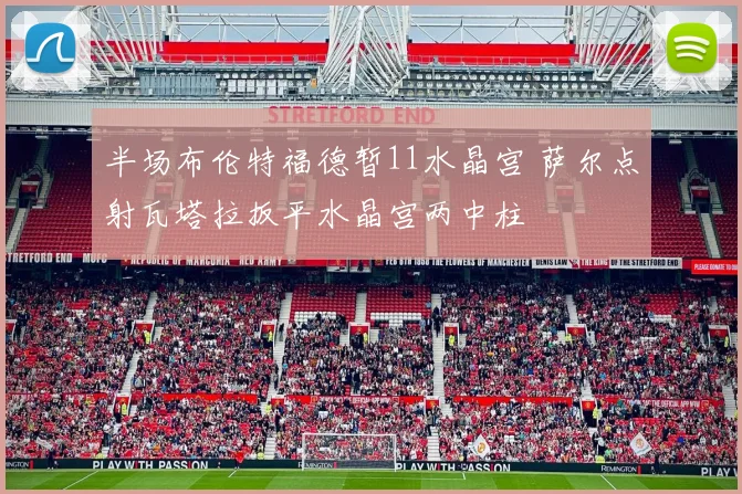 半场布伦特福德暂11水晶宫 萨尔点射瓦塔拉扳平水晶宫两中柱