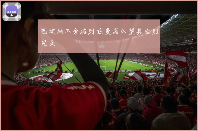 巴埃纳不舍格列兹曼离队望其告别完美