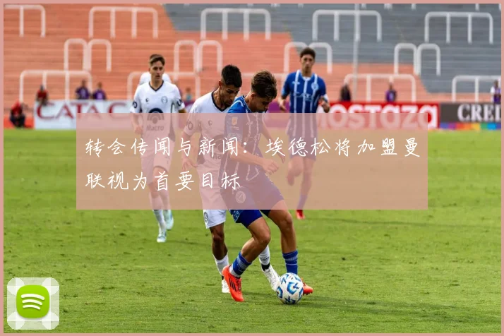 转会传闻与新闻：埃德松将加盟曼联视为首要目标