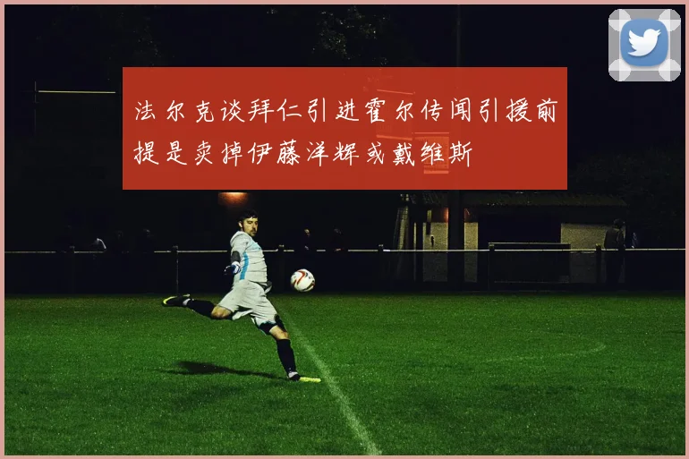 法尔克谈拜仁引进霍尔传闻引援前提是卖掉伊藤洋辉或戴维斯