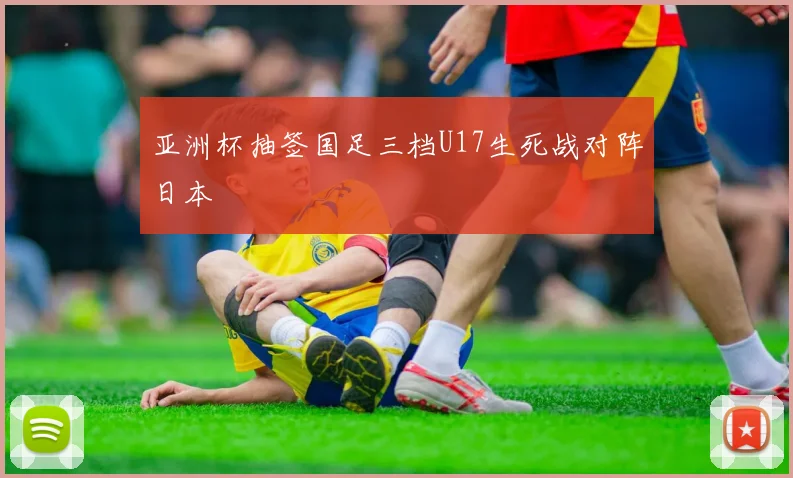 亚洲杯抽签国足三档U17生死战对阵日本