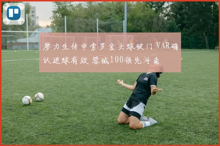 廖力生传中索罗金头球破门 VAR确认进球有效 蓉城100领先河南