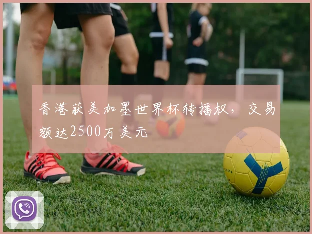 香港获美加墨世界杯转播权，交易额达2500万美元