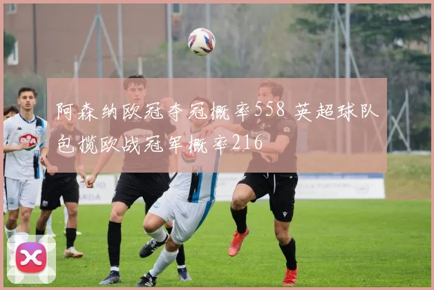阿森纳欧冠夺冠概率558 英超球队包揽欧战冠军概率216