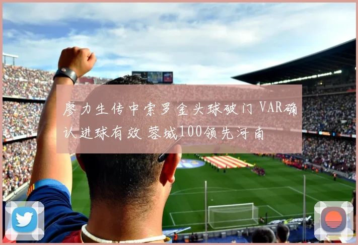 廖力生传中索罗金头球破门 VAR确认进球有效 蓉城100领先河南