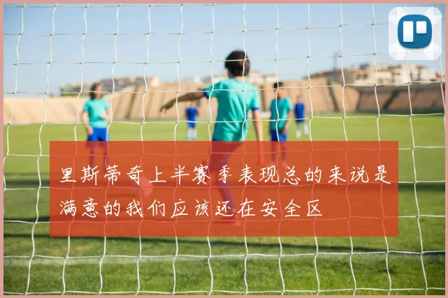 里斯蒂奇上半赛季表现总的来说是满意的我们应该还在安全区