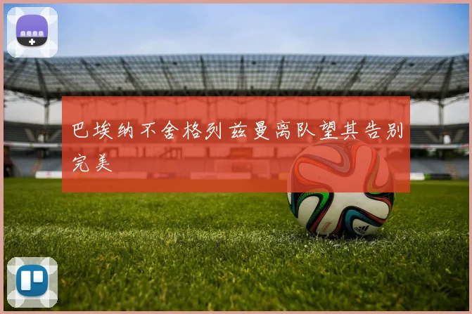 巴埃纳不舍格列兹曼离队望其告别完美