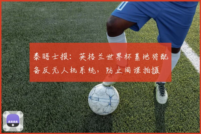 泰晤士报：英格兰世界杯基地将配备反无人机系统，防止间谍拍摄