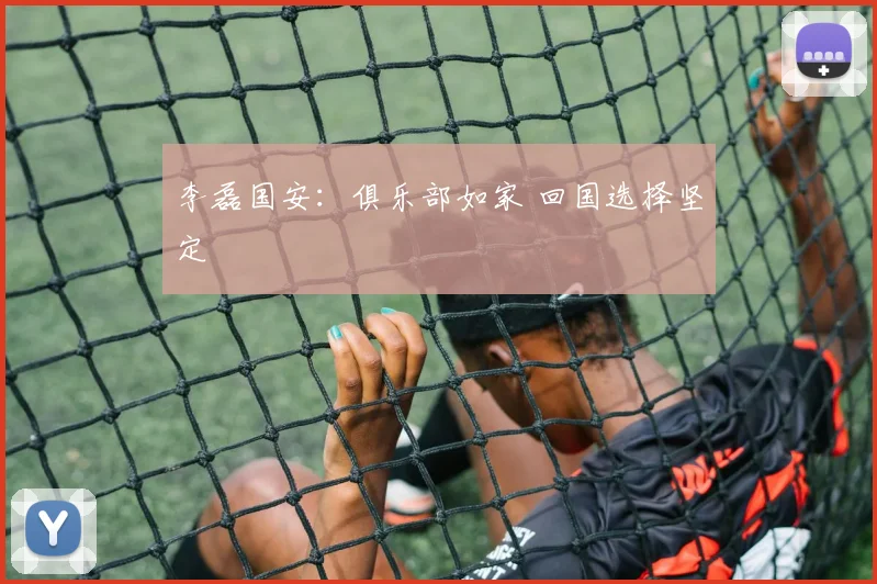 李磊国安：俱乐部如家 回国选择坚定